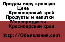 Продам икру красную  › Цена ­ 2 800 - Красноярский край Продукты и напитки » Морепродукты   . Красноярский край